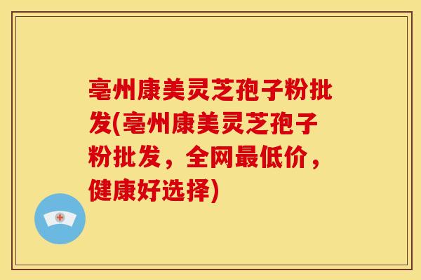 亳州康美灵芝孢子粉批发(亳州康美灵芝孢子粉批发，全网最低价，健康好选择)
