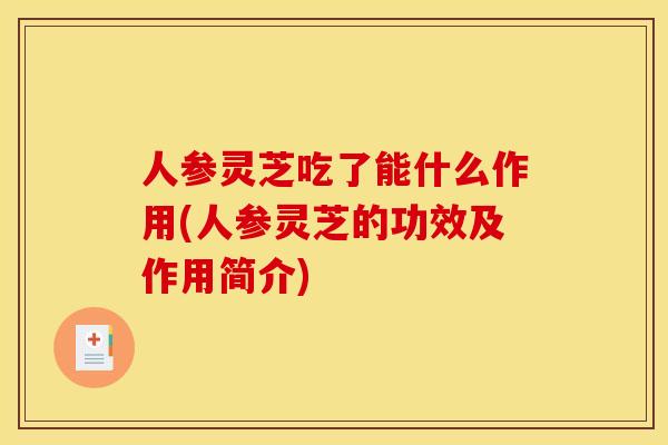 人参灵芝吃了能什么作用(人参灵芝的功效及作用简介)