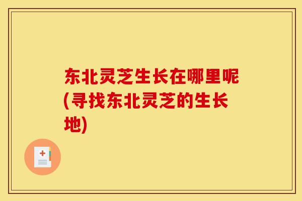 东北灵芝生长在哪里呢(寻找东北灵芝的生长地)