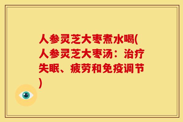 人参灵芝大枣煮水喝(人参灵芝大枣汤:治疗失眠、疲劳和免疫调节)