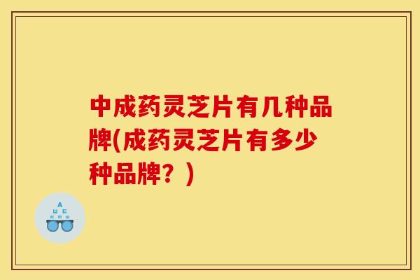 中成药灵芝片有几种品牌(成药灵芝片有多少种品牌？)