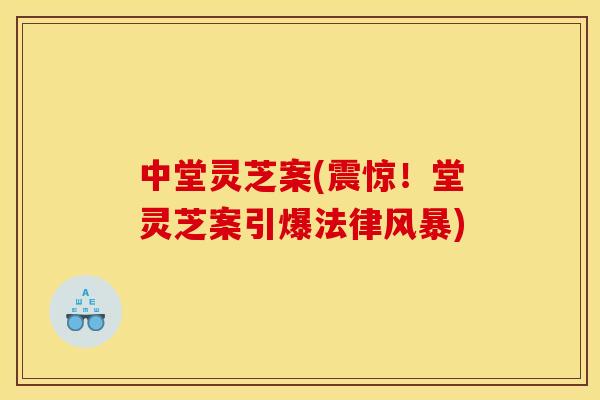 中堂灵芝案(震惊！堂灵芝案引爆法律风暴)