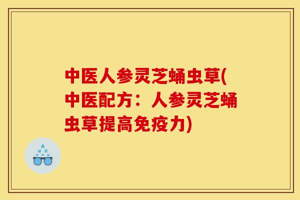 中医人参灵芝蛹虫草(中医配方：人参灵芝蛹虫草提高免疫力)