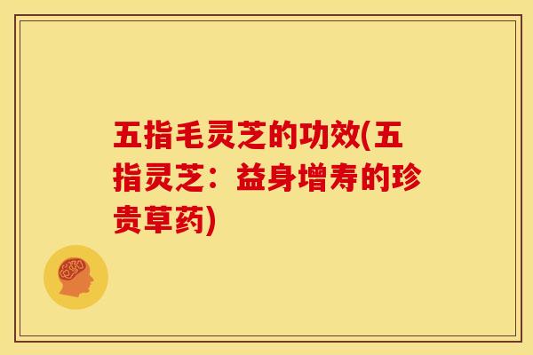 五指毛灵芝的功效(五指灵芝:益身增寿的珍贵草药)