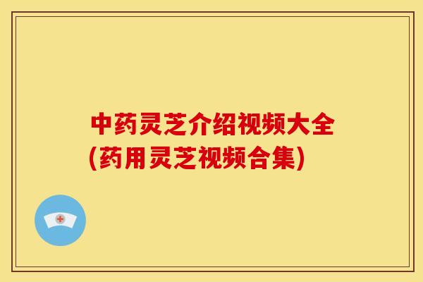 中药灵芝介绍视频大全(药用灵芝视频合集)