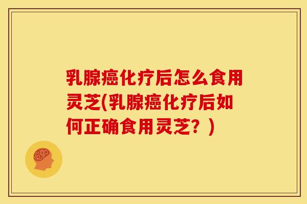 乳腺癌化疗后怎么食用灵芝(乳腺癌化疗后如何正确食用灵芝？)