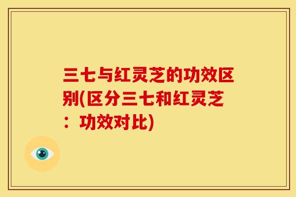 三七与红灵芝的功效区别(区分三七和红灵芝:功效对比)