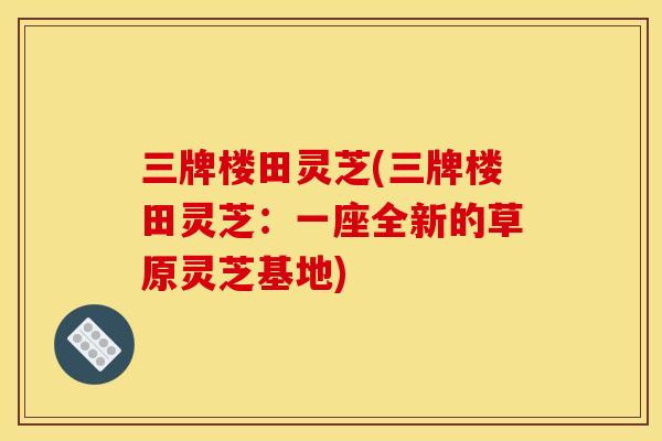 三牌楼田灵芝(三牌楼田灵芝:一座全新的草原灵芝基地)
