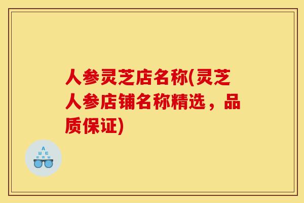 人参灵芝店名称(灵芝人参店铺名称精选,品质保证)