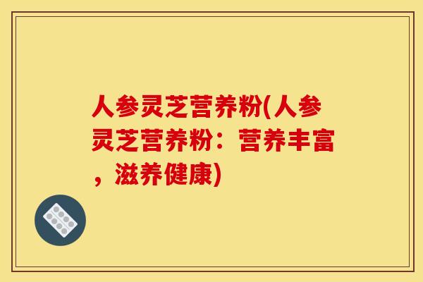 人参灵芝营养粉(人参灵芝营养粉：营养丰富，滋养健康)