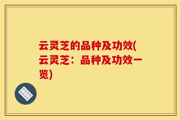 云灵芝的品种及功效(云灵芝:品种及功效一览)
