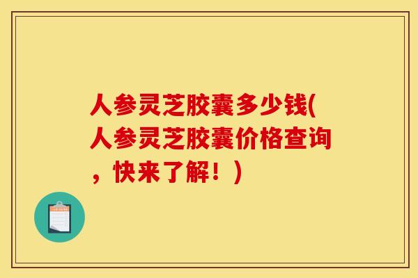 人参灵芝胶囊多少钱(人参灵芝胶囊价格查询,快来了解!)
