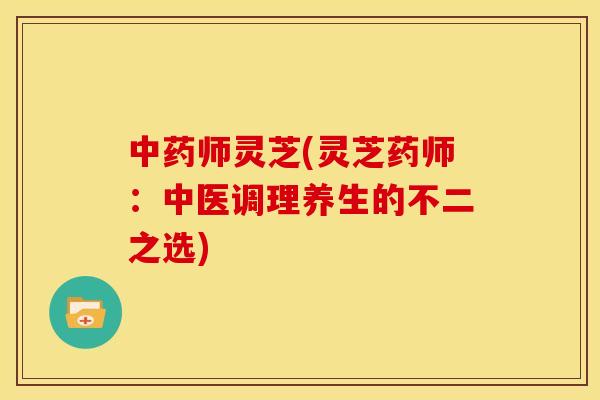 中药师灵芝(灵芝药师:中医调理养生的不二之选)