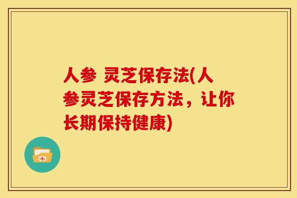 人参 灵芝保存法(人参灵芝保存方法,让你长期保持健康)