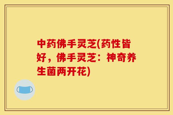 中药佛手灵芝(药性皆好，佛手灵芝：神奇养生菌两开花)