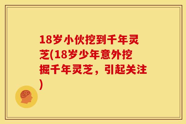 18岁小伙挖到千年灵芝(18岁少年意外挖掘千年灵芝,引起关注)