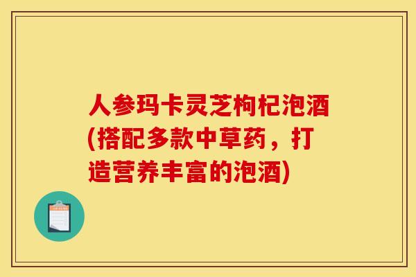 人参玛卡灵芝枸杞泡酒(搭配多款中草药,打造营养丰富的泡酒)