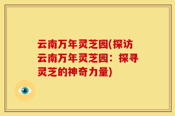 云南万年灵芝园(探访云南万年灵芝园:探寻灵芝的神奇力量)