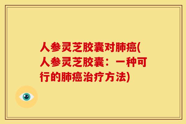 人参灵芝胶囊对肺癌(人参灵芝胶囊：一种可行的肺癌治疗方法)