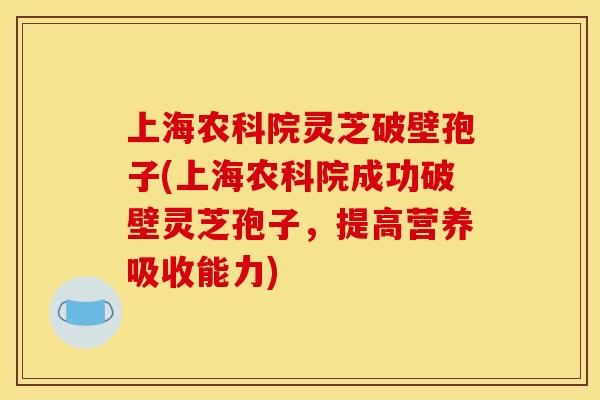 上海农科院灵芝破壁孢子(上海农科院成功破壁灵芝孢子，提高营养吸收能力)