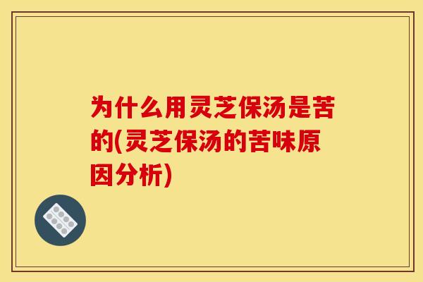 为什么用灵芝保汤是苦的(灵芝保汤的苦味原因分析)