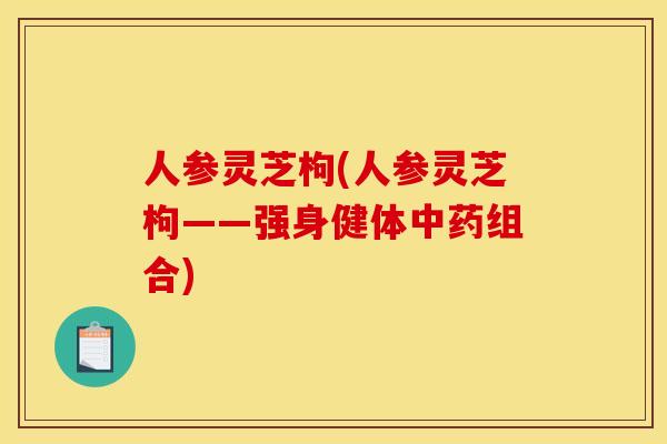 人参灵芝枸(人参灵芝枸——强身健体中药组合)