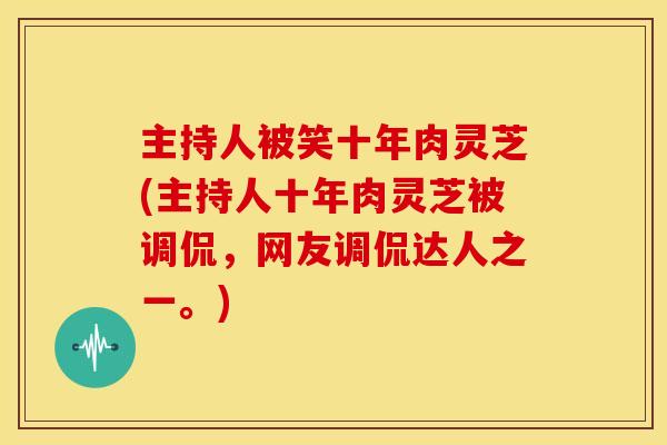 主持人被笑十年肉灵芝(主持人十年肉灵芝被调侃，网友调侃达人之一。)