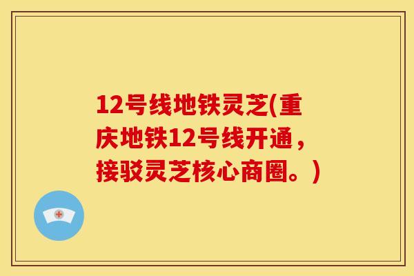 12号线地铁灵芝(重庆地铁12号线开通,接驳灵芝核心商圈。)