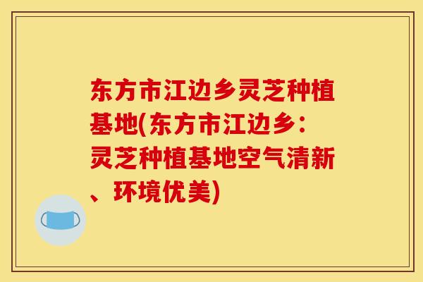 东方市江边乡灵芝种植基地(东方市江边乡：灵芝种植基地空气清新、环境优美)