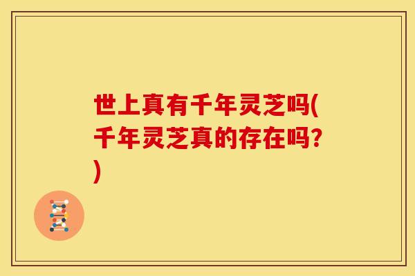 世上真有千年灵芝吗(千年灵芝真的存在吗?)