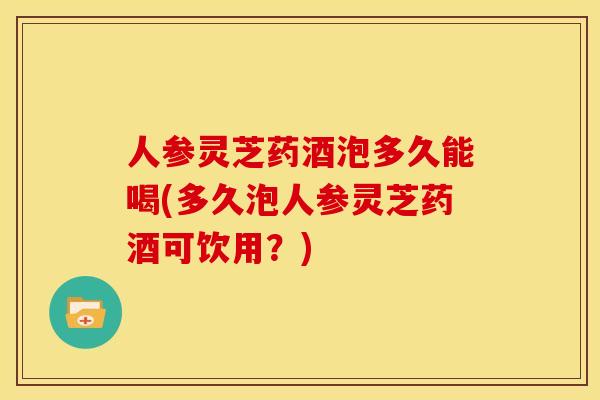 人参灵芝药酒泡多久能喝(多久泡人参灵芝药酒可饮用?)