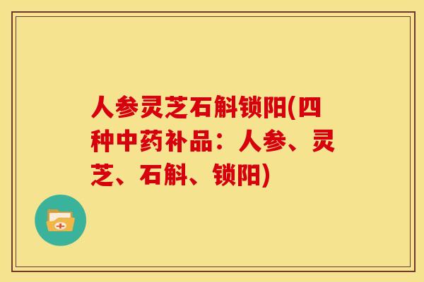 人参灵芝石斛锁阳(四种中药补品:人参、灵芝、石斛、锁阳)