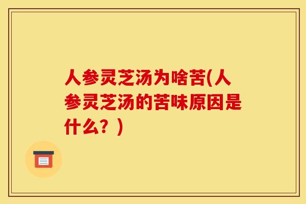 人参灵芝汤为啥苦(人参灵芝汤的苦味原因是什么?)