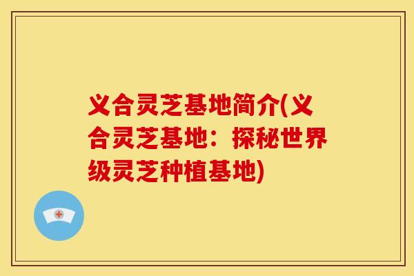 义合灵芝基地简介(义合灵芝基地:探秘世界级灵芝种植基地)
