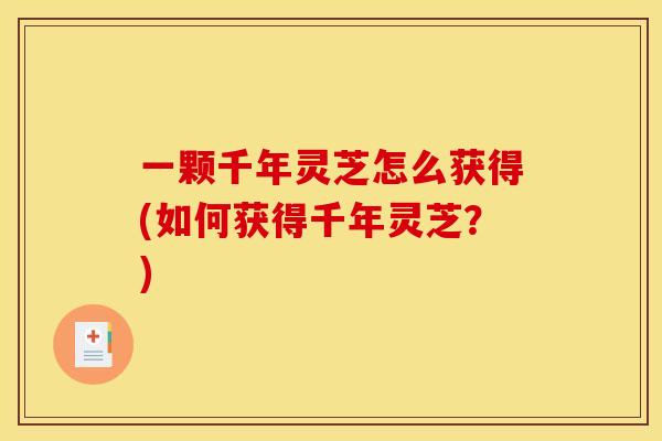 一颗千年灵芝怎么获得(如何获得千年灵芝?)