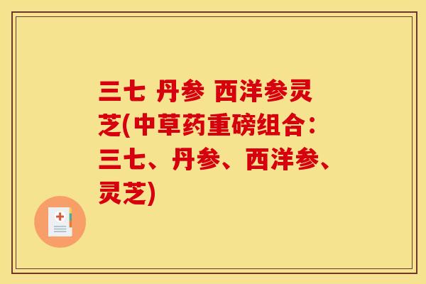 三七 丹参 西洋参灵芝(中草药重磅组合：三七、丹参、西洋参、灵芝)