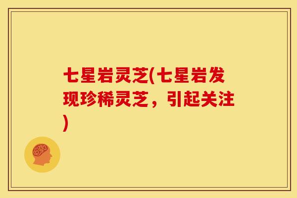 七星岩灵芝(七星岩发现珍稀灵芝，引起关注)