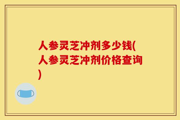 人参灵芝冲剂多少钱(人参灵芝冲剂价格查询)
