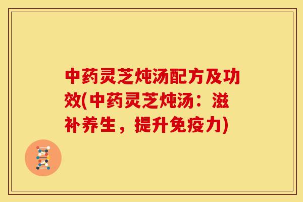 中药灵芝炖汤配方及功效(中药灵芝炖汤：滋补养生，提升免疫力)