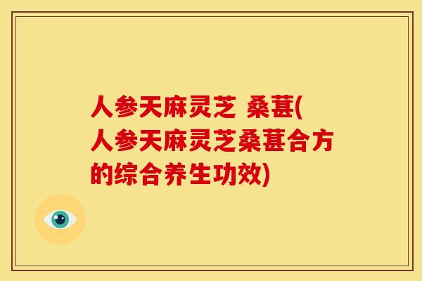 人参天麻灵芝 桑葚(人参天麻灵芝桑葚合方的综合养生功效)