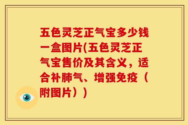 五色灵芝正气宝多少钱一盒图片(五色灵芝正气宝售价及其含义,适合补肺气、增强免疫(附图片))