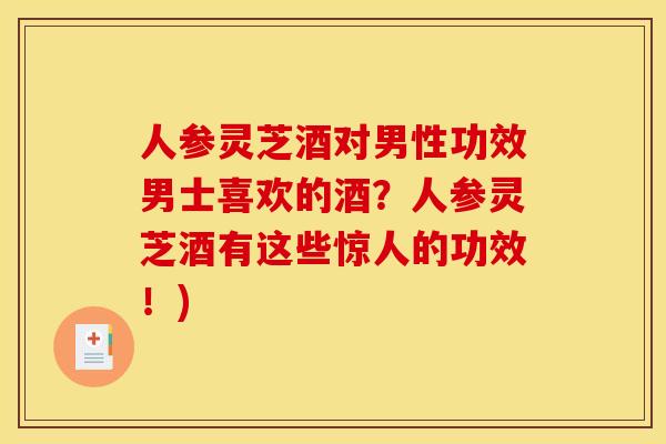 人参灵芝酒对男性功效男士喜欢的酒?人参灵芝酒有这些惊人的功效!)