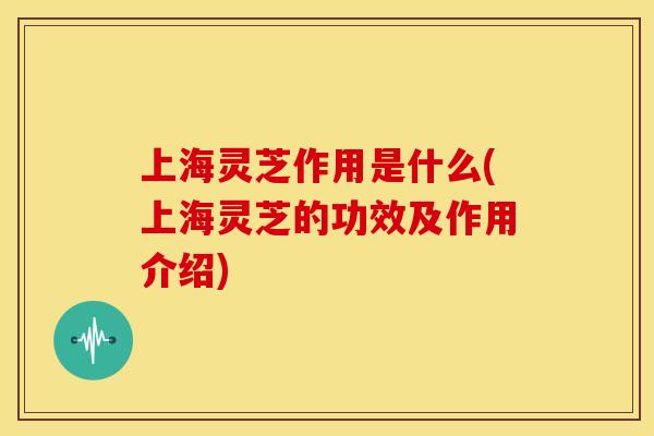 上海灵芝作用是什么(上海灵芝的功效及作用介绍)