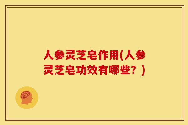 人参灵芝皂作用(人参灵芝皂功效有哪些?)