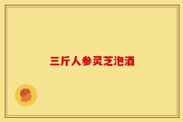 三斤人参灵芝泡酒