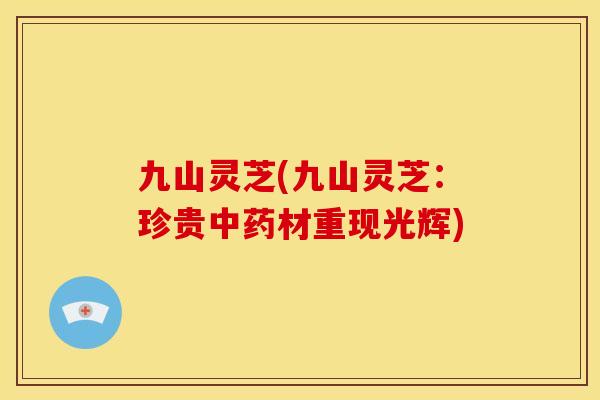 九山灵芝(九山灵芝:珍贵中药材重现光辉)