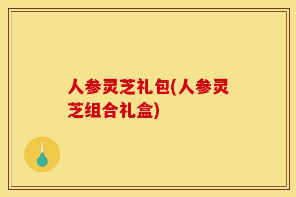 人参灵芝礼包(人参灵芝组合礼盒)