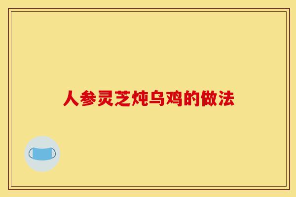 人参灵芝炖乌鸡的做法