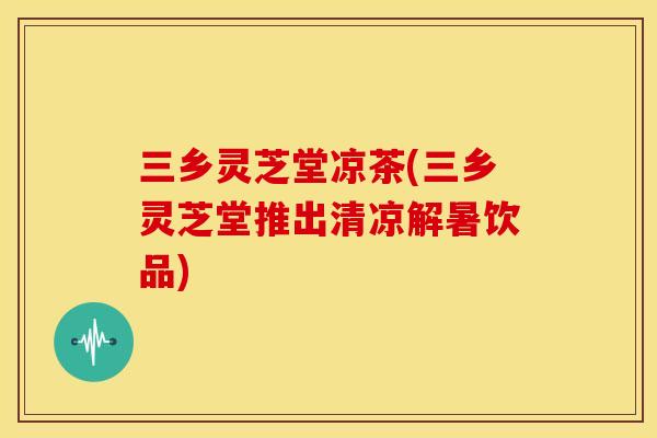 三乡灵芝堂凉茶(三乡灵芝堂推出清凉解暑饮品)