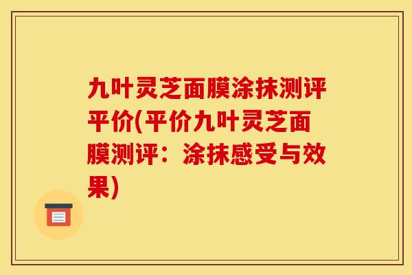 九叶灵芝面膜涂抹测评平价(平价九叶灵芝面膜测评:涂抹感受与效果)